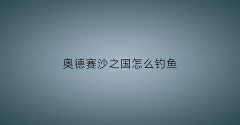 奥德赛沙之国怎么钓鱼(奥德赛沙之国怎么去打boss)