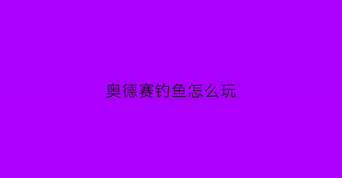 奥德赛钓鱼怎么玩(奥德赛钓鱼怎么玩的)