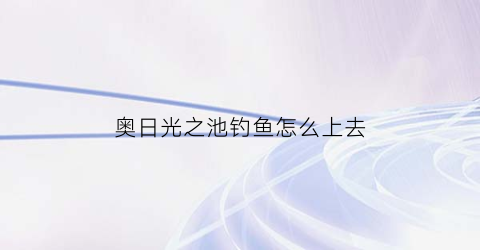 “奥日光之池钓鱼怎么上去(奥日光之池怎么过)