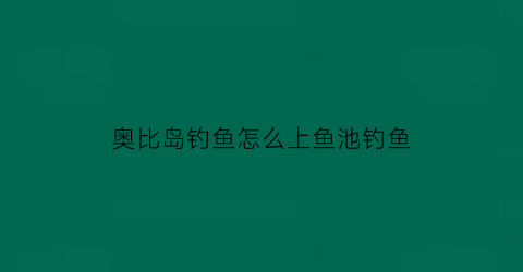 “奥比岛钓鱼怎么上鱼池钓鱼(现在奥比岛有钓鱼游戏吗)