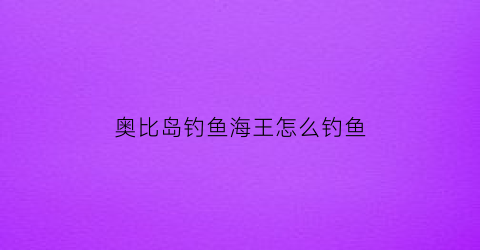 奥比岛钓鱼海王怎么钓鱼(奥比岛钓鱼游戏在哪里)
