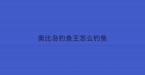 “奥比岛钓鱼王怎么钓鱼(奥比岛捕鱼攻略)