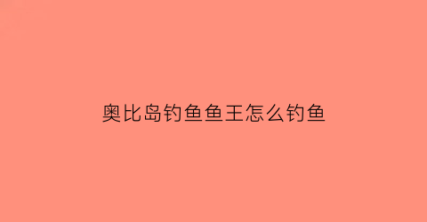 “奥比岛钓鱼鱼王怎么钓鱼(奥比岛手游鱼饵)