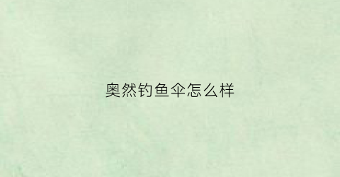 奥然钓鱼伞怎么样(奥然制帽有限公司)