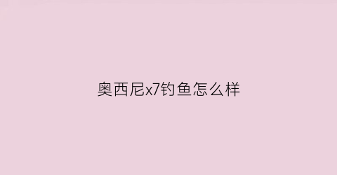 奥西尼x7钓鱼怎么样(奥西尼x7黑坑版怎么样)