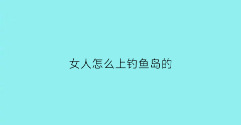 “女人怎么上钓鱼岛的(女生怎样钓鱼)