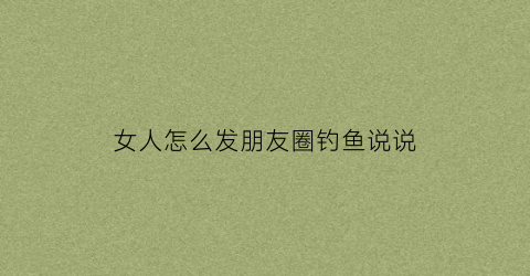 女人怎么发朋友圈钓鱼说说(女人怎么发朋友圈钓鱼说说搞笑)