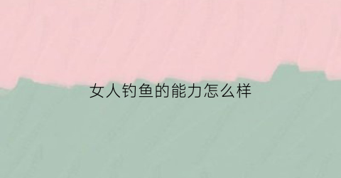 女人钓鱼的能力怎么样(钓鱼的女人不简单)