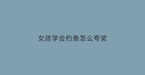女孩学会钓鱼怎么夸奖(女孩子钓鱼的文案)