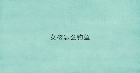 女孩怎么钓鱼(女孩怎么钓鱼最好)