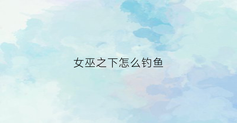 女巫之下怎么钓鱼(女巫之水boss怎么打)
