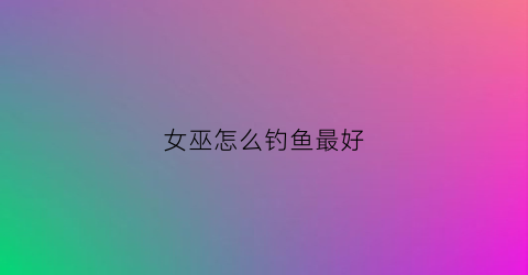 女巫怎么钓鱼最好(女巫怎么玩详细解说)