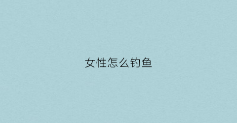女性怎么钓鱼(女人常用钓鱼方式)