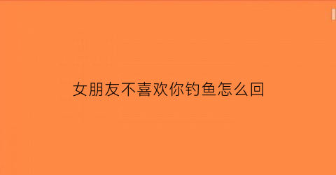 “女朋友不喜欢你钓鱼怎么回(女朋友不喜欢你钓鱼怎么回复她)