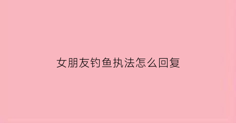女朋友钓鱼执法怎么回复