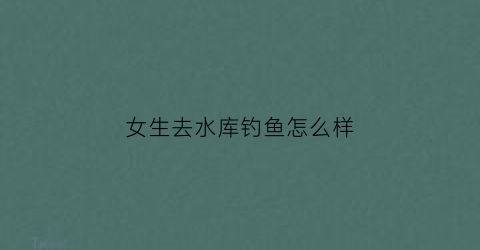 女生去水库钓鱼怎么样