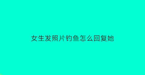 女生发照片钓鱼怎么回复她(朋友发钓鱼图片怎么回)
