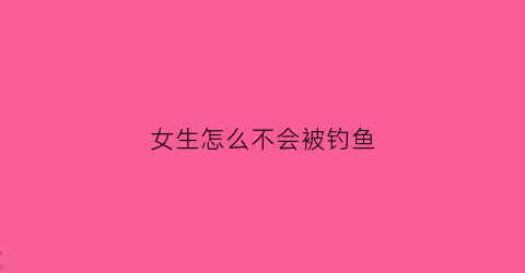 女生怎么不会被钓鱼