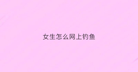 女生怎么网上钓鱼