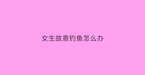 女生故意钓鱼怎么办