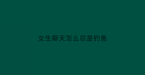 女生聊天怎么总是钓鱼(女生钓鱼什么意思网络语言)