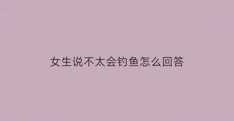 女生说不太会钓鱼怎么回答