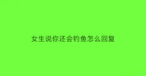 女生说你还会钓鱼怎么回复(女生问你会钓鱼吗)