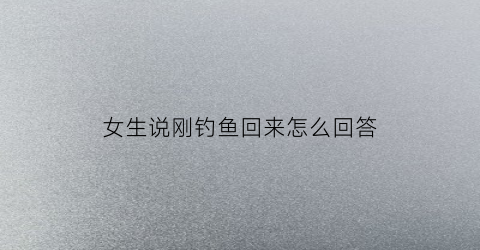 女生说刚钓鱼回来怎么回答(女生说钓鱼啥意思幽默回复)
