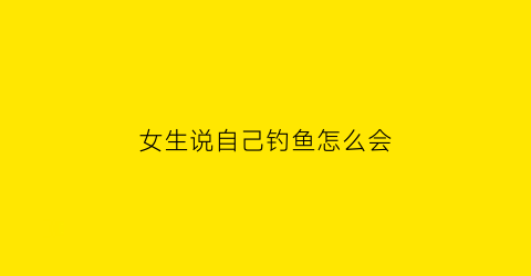 女生说自己钓鱼怎么会