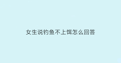 女生说钓鱼不上饵怎么回答(女生说不喜欢钓鱼)