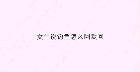 女生说钓鱼怎么幽默回