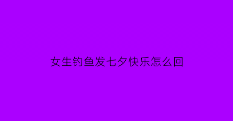 女生钓鱼发七夕快乐怎么回(女人说七夕快乐怎么回)