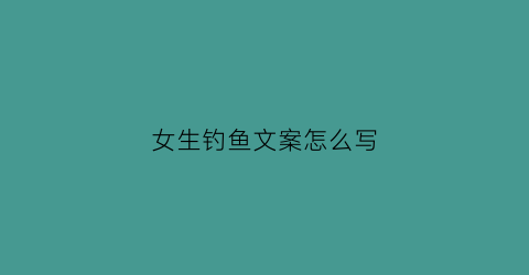 女生钓鱼文案怎么写(女人钓鱼说说心情短语)