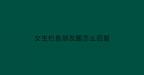 “女生钓鱼朋友圈怎么回复(女朋友朋友圈钓鱼)