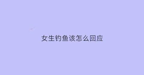 “女生钓鱼该怎么回应(女人说钓鱼怎么回复)