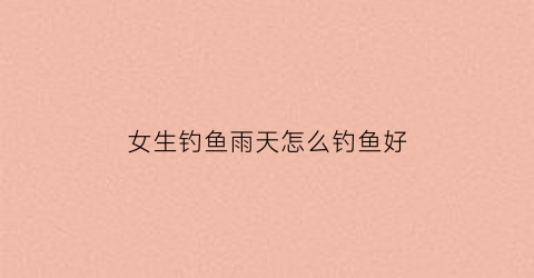 女生钓鱼雨天怎么钓鱼好(雨天钓鱼技巧大全)