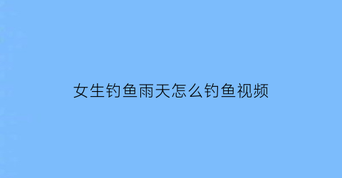 “女生钓鱼雨天怎么钓鱼视频(雨天钓鱼攻略)