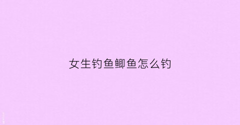 女生钓鱼鲫鱼怎么钓(女生钓鱼穿什么衣服)