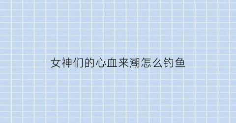 女神们的心血来潮怎么钓鱼(女神的血脉3)