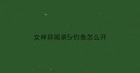 女神异闻录5r钓鱼怎么开(女神异闻录5钓场开启)