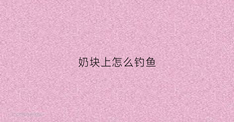 奶块上怎么钓鱼(奶块怎么钓鱼奶块钓鱼攻略详解)