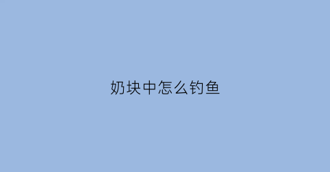 奶块中怎么钓鱼(奶块中怎么钓鱼视频)