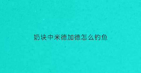 “奶块中米德加德怎么钓鱼(奶块米德加德鱼种)