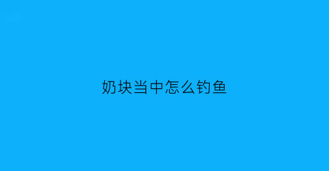 奶块当中怎么钓鱼(奶块中怎样钓鱼)