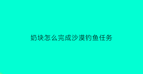 奶块怎么完成沙漠钓鱼任务(奶块沙漠坐标大全)