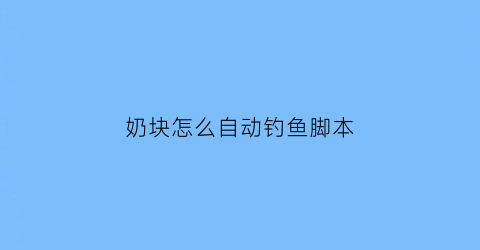 “奶块怎么自动钓鱼脚本(奶块自动钓鱼脚本下载)