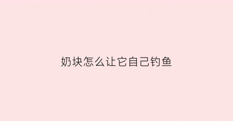 奶块怎么让它自己钓鱼(奶块怎么快速钓鱼)