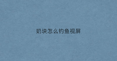 奶块怎么钓鱼视屏(奶块如何钓鱼视频教程)