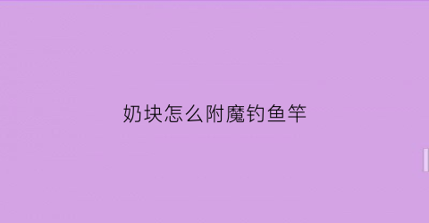 奶块怎么附魔钓鱼竿(奶块钓鱼怎么钓到稀有)