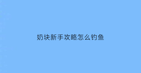 “奶块新手攻略怎么钓鱼(奶块儿怎么钓鱼)